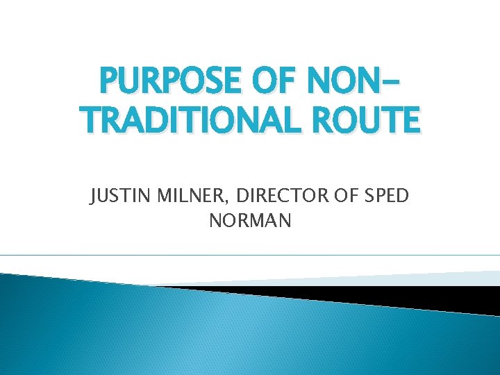 PURPOSE OF NONTRADITIONAL ROUTE JUSTIN MILNER, DIRECTOR OF SPED NORMAN 