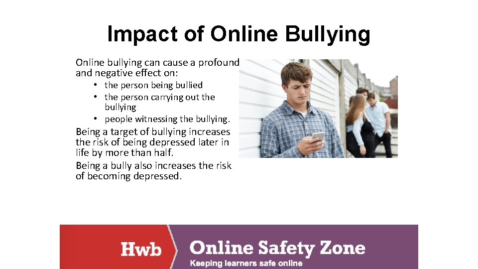 Impact of Online Bullying Online bullying can cause a profound and negative effect on: