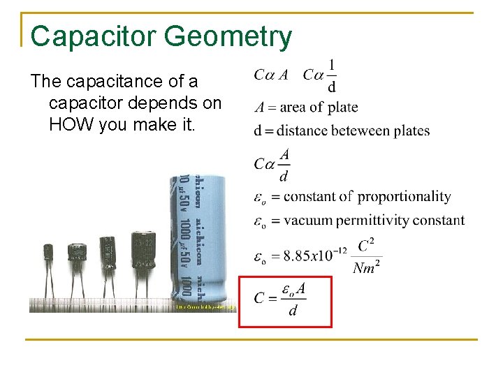 Capacitor Geometry The capacitance of a capacitor depends on HOW you make it. Capacitor Geometry The capacitance of a capacitor depends on HOW you make it.