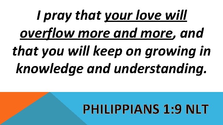 I pray that your love will overflow more and more, and that you will