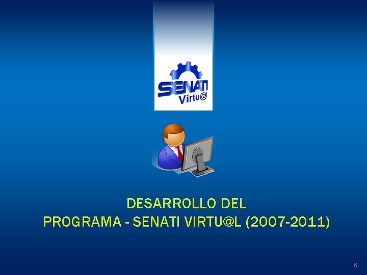 DESARROLLO DEL PROGRAMA - SENATI VIRTU@L (2007 -2011) 6 