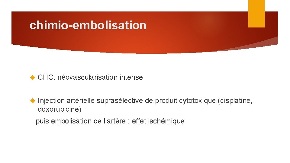 chimio-embolisation CHC: néovascularisation intense Injection artérielle suprasélective de produit cytotoxique (cisplatine, doxorubicine) puis embolisation