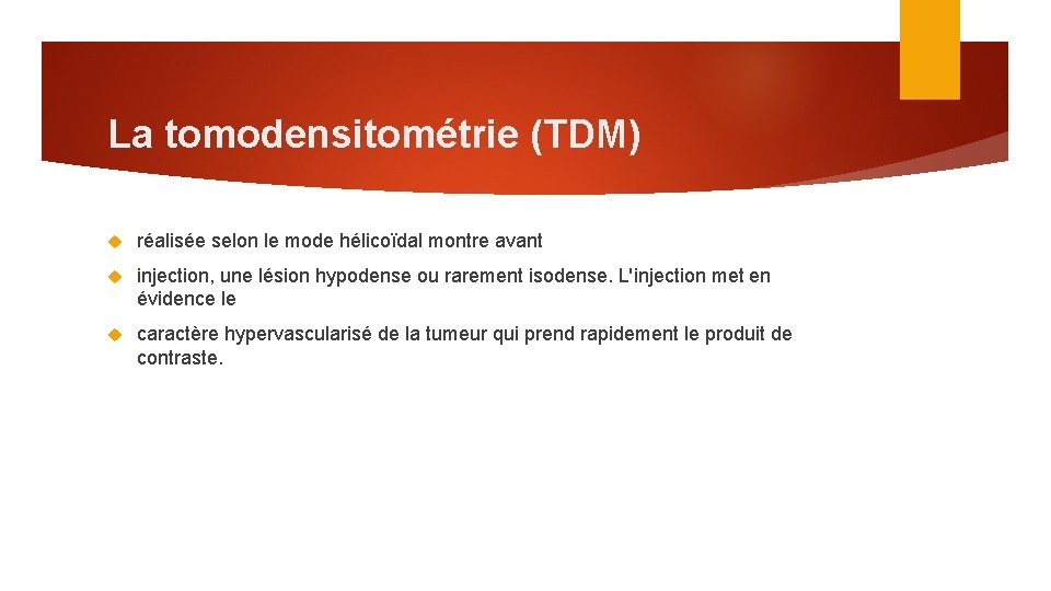 La tomodensitométrie (TDM) réalisée selon le mode hélicoïdal montre avant injection, une lésion hypodense