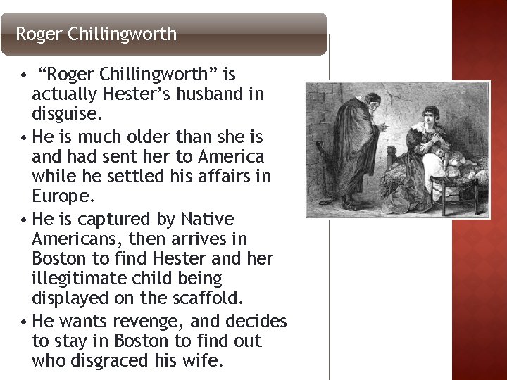 Roger Chillingworth • “Roger Chillingworth” is actually Hester’s husband in disguise. • He is