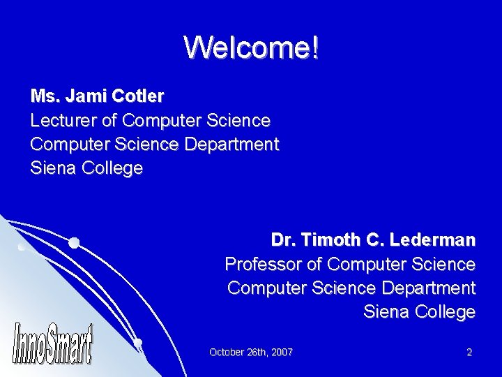 Welcome! Ms. Jami Cotler Lecturer of Computer Science Department Siena College Dr. Timoth C.