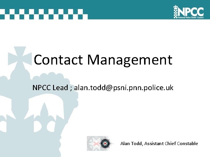 Contact Management NPCC Lead ; alan. todd@psni. pnn. police. uk Alan Todd, Assistant Chief