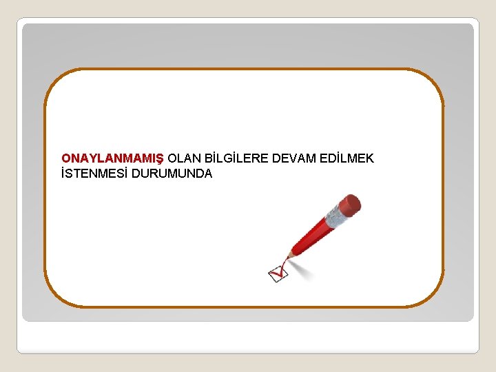 ONAYLANMAMIŞ OLAN BİLGİLERE DEVAM EDİLMEK İSTENMESİ DURUMUNDA 