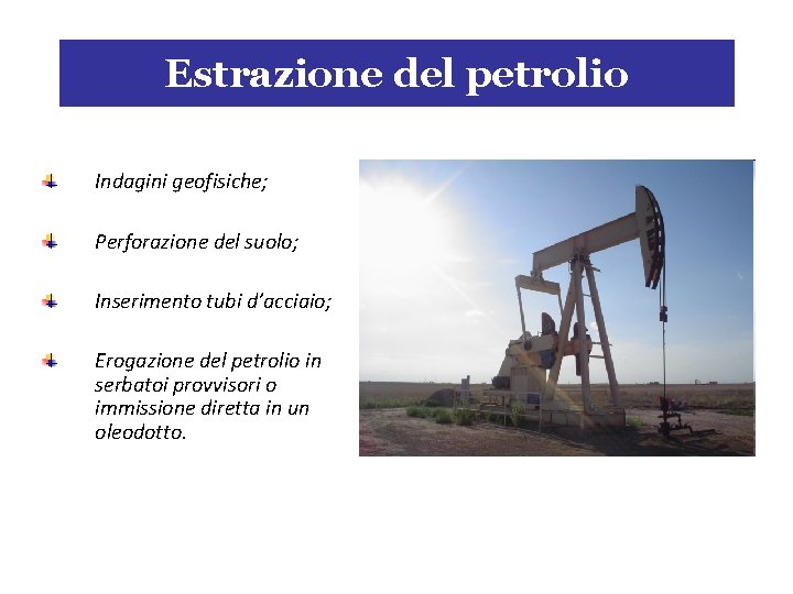 Estrazione del petrolio Indagini geofisiche; Perforazione del suolo; Inserimento tubi d’acciaio; Erogazione del petrolio