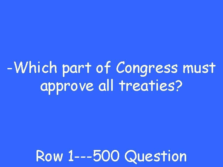 -Which part of Congress must approve all treaties? Row 1 ---500 Question 