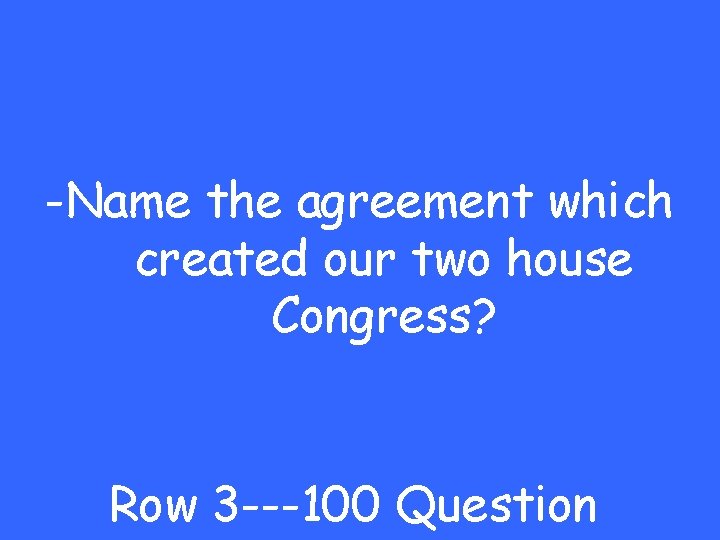 -Name the agreement which created our two house Congress? Row 3 ---100 Question 