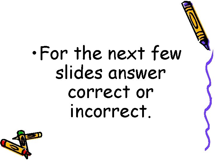  • For the next few slides answer correct or incorrect. 