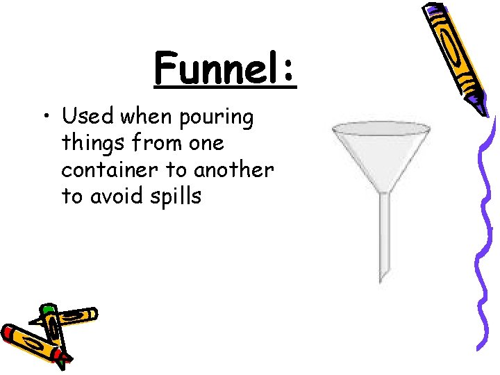 Funnel: • Used when pouring things from one container to another to avoid spills