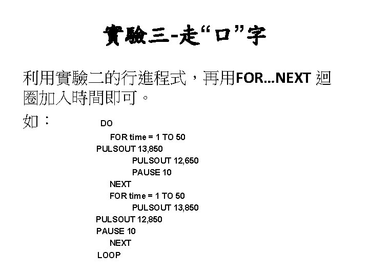 實驗三-走“口”字 利用實驗二的行進程式，再用FOR…NEXT 迴 圈加入時間即可。 如： DO FOR time = 1 TO 50 PULSOUT 13,