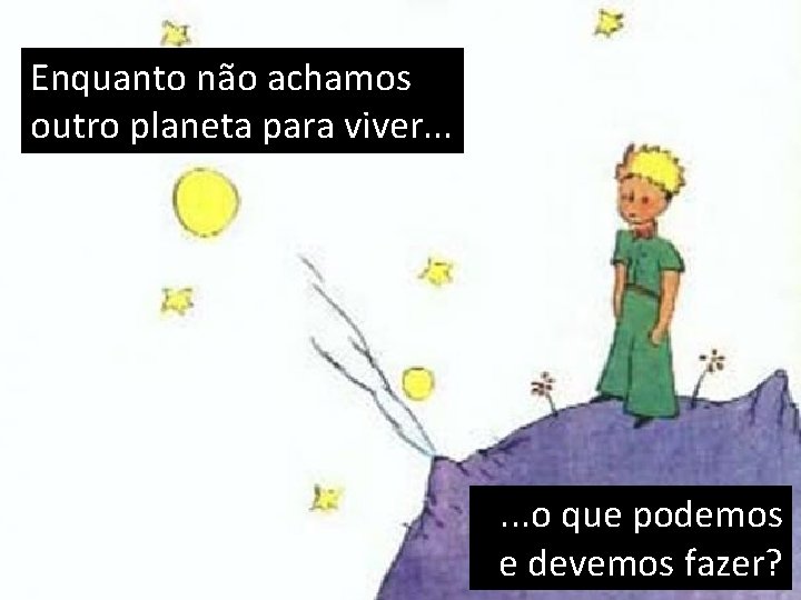 Enquanto não achamos outro planeta para viver. . . o que podemos e devemos