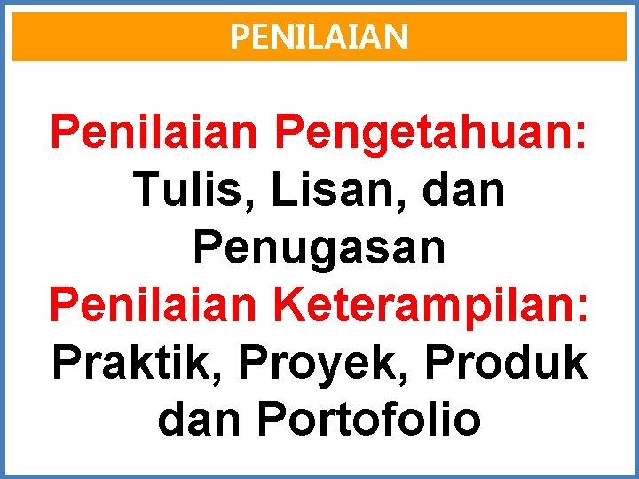 PENILAIAN Penilaian Pengetahuan: Tulis, Lisan, dan Penugasan Penilaian Keterampilan: Praktik, Proyek, Produk dan Portofolio