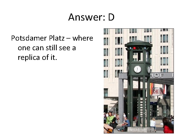 Answer: D Potsdamer Platz – where one can still see a replica of it.