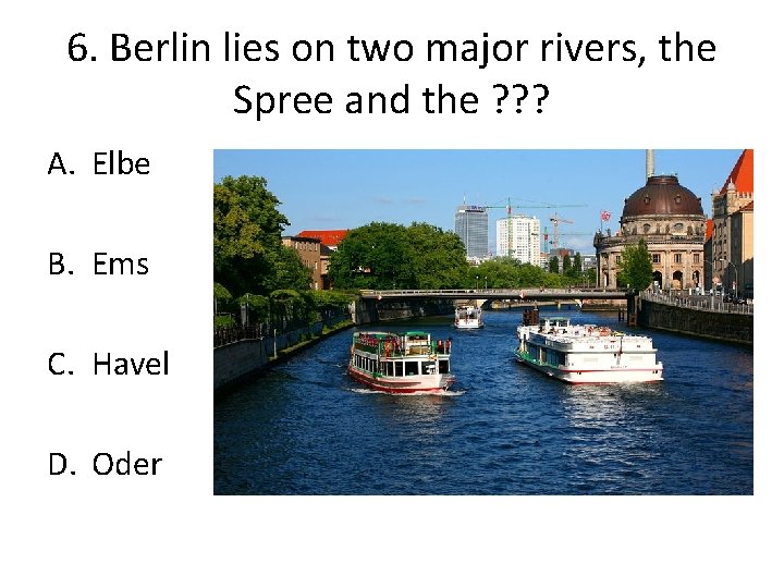 6. Berlin lies on two major rivers, the Spree and the ? ? ?