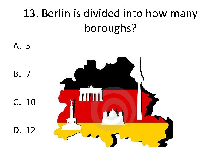 13. Berlin is divided into how many boroughs? A. 5 B. 7 C. 10