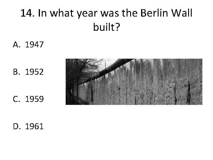14. In what year was the Berlin Wall built? A. 1947 B. 1952 C.