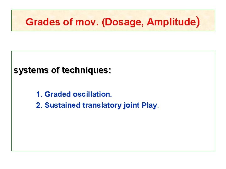 Grades of mov. (Dosage, Amplitude) systems of techniques: 1. Graded oscillation. 2. Sustained translatory