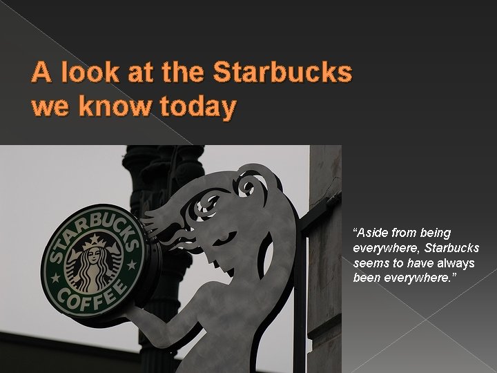 A look at the Starbucks we know today “Aside from being everywhere, Starbucks seems