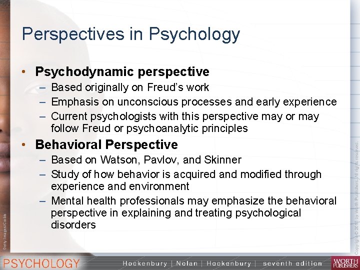 Perspectives in Psychology • Psychodynamic perspective – Based originally on Freud’s work – Emphasis