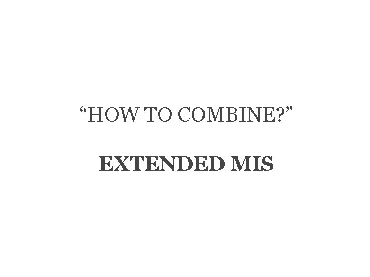 “HOW TO COMBINE? ” EXTENDED MIS 