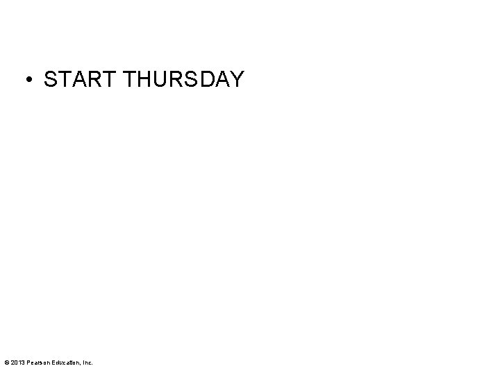  • START THURSDAY © 2013 Pearson Education, Inc. 