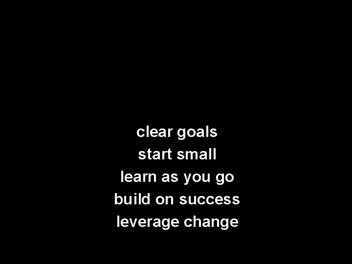 clear goals start small learn as you go build on success leverage change 