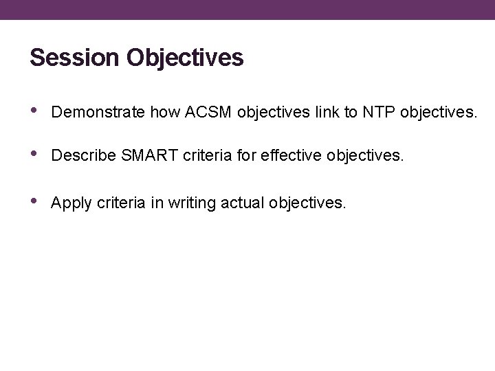 Session Objectives • Demonstrate how ACSM objectives link to NTP objectives. • Describe SMART