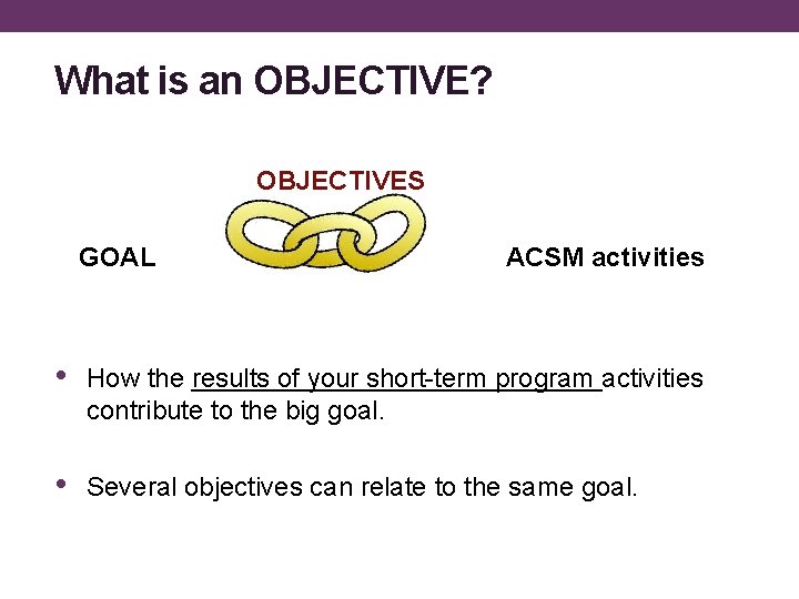 What is an OBJECTIVE? OBJECTIVES GOAL ACSM activities • How the results of your