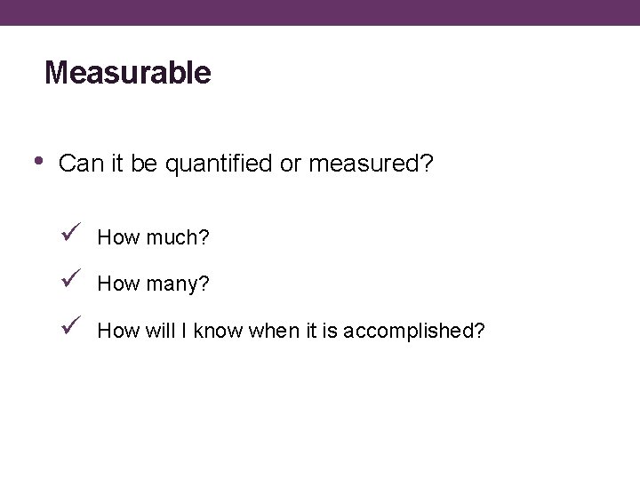 Measurable • Can it be quantified or measured? ü How much? ü How many?