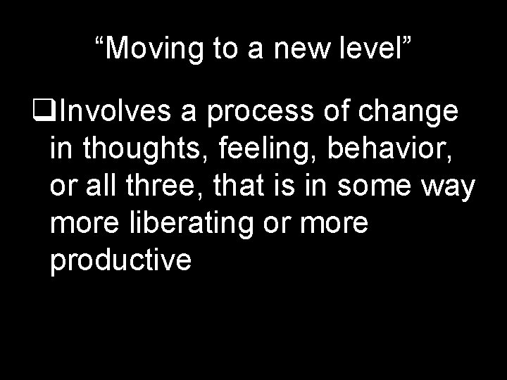 “Moving to a new level” q. Involves a process of change in thoughts, feeling,