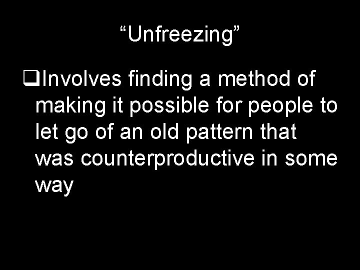 “Unfreezing” q. Involves finding a method of making it possible for people to let