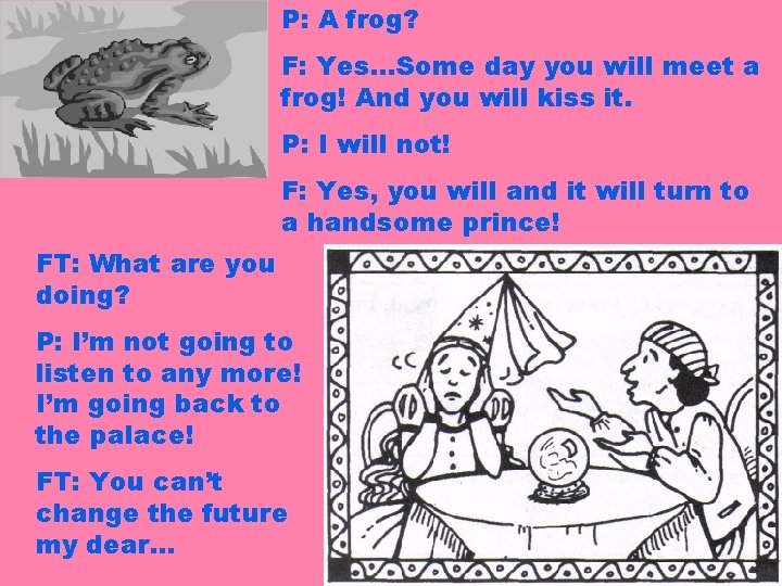 P: A frog? F: Yes…Some day you will meet a frog! And you will