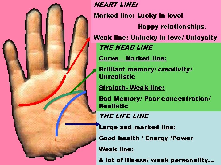 HEART LINE: Marked line: Lucky in love! Happy relationships. Weak line: Unlucky in love/