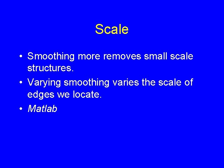 Scale • Smoothing more removes small scale structures. • Varying smoothing varies the scale