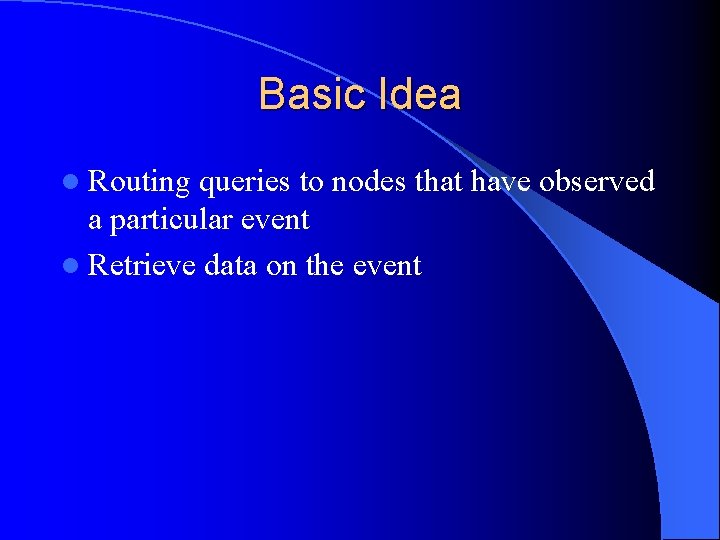 Basic Idea l Routing queries to nodes that have observed a particular event l