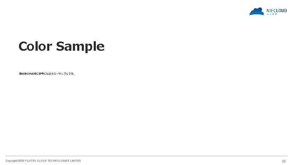 Color Sample 構成図の作成時に参考になるカラーサンプルです。 Copyright 2020 FUJITSU CLOUD TECHNOLOGIES LIMITED 29 Color Sample 構成図の作成時に参考になるカラーサンプルです。 Copyright 2020 FUJITSU CLOUD TECHNOLOGIES LIMITED 29