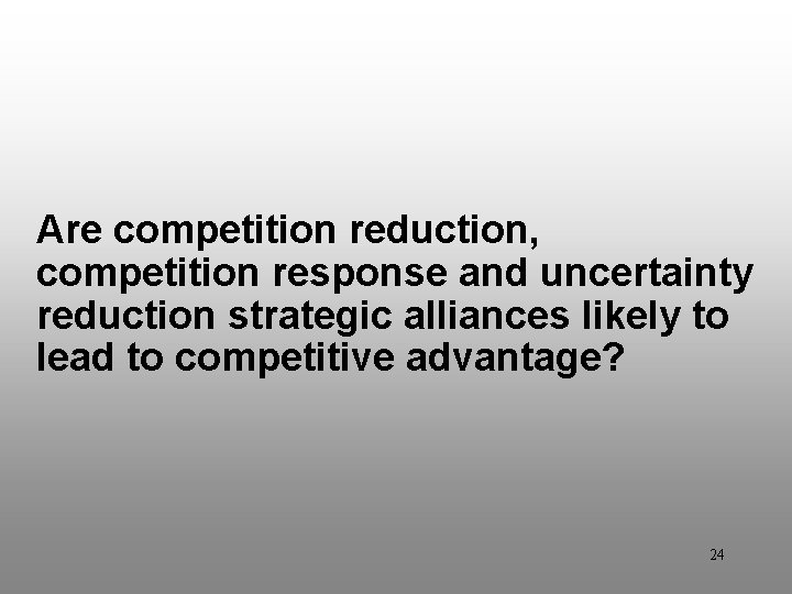 Discussion Question 5 Are competition reduction, competition response and uncertainty reduction strategic alliances likely