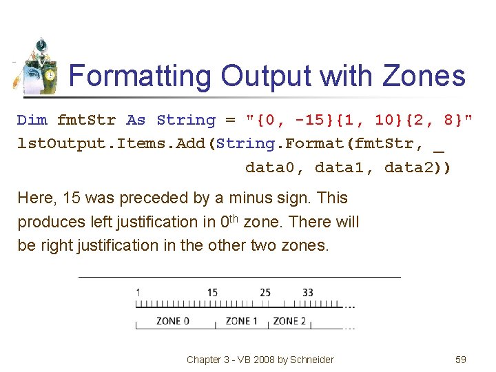 Formatting Output with Zones Dim fmt. Str As String = "{0, -15}{1, 10}{2, 8}"
