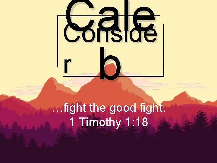 Cale Conside r b …fight the good fight. 1 Timothy 1: 18 
