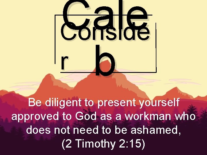 Cale Conside r b Be diligent to present yourself approved to God as a