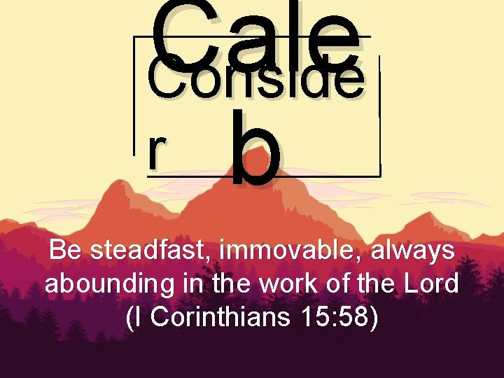 Cale Conside r b Be steadfast, immovable, always abounding in the work of the