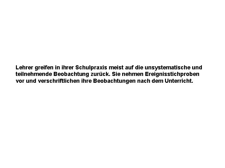 Lehrer greifen in ihrer Schulpraxis meist auf die unsystematische und teilnehmende Beobachtung zurück. Sie