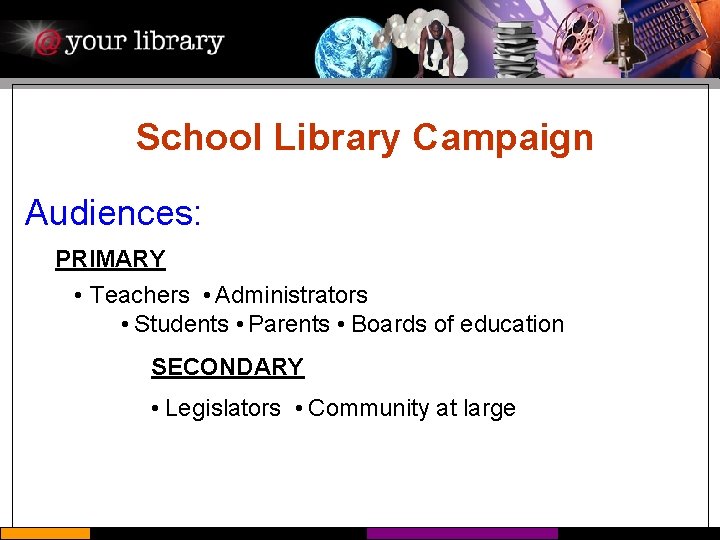 School Library Campaign Audiences: PRIMARY Teachers Administrators Students Parents Boards of education SECONDARY Legislators