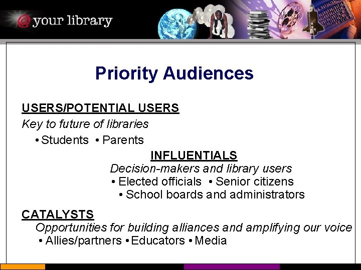 Priority Audiences USERS/POTENTIAL USERS Key to future of libraries Students Parents INFLUENTIALS Decision-makers and