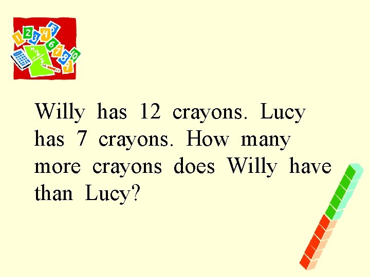 Willy has 12 crayons. Lucy has 7 crayons. How many more crayons does Willy