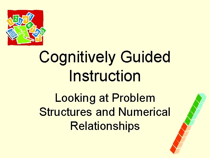 Cognitively Guided Instruction Looking at Problem Structures and Numerical Relationships 