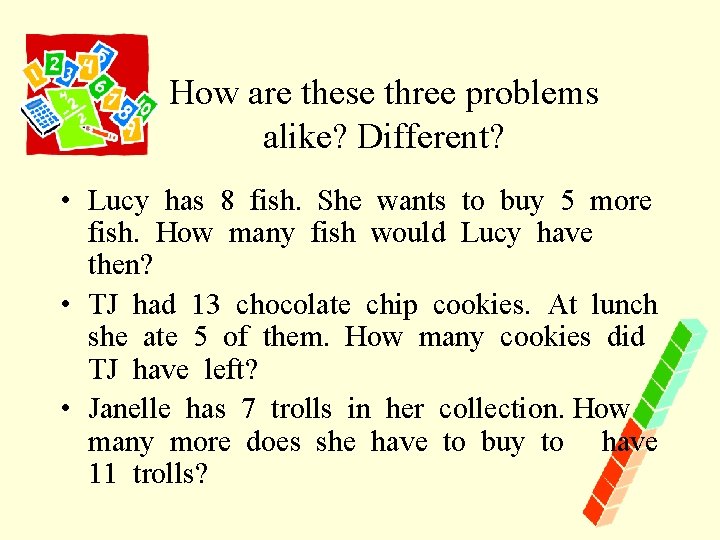 How are these three problems alike? Different? • Lucy has 8 fish. She wants